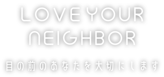 LOVE YOUR NEIGHBOR 目の前のあなたを大切にします